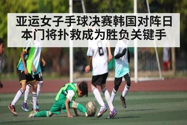 亚运女子手球决赛韩国对阵日本门将扑救成为胜负关键手