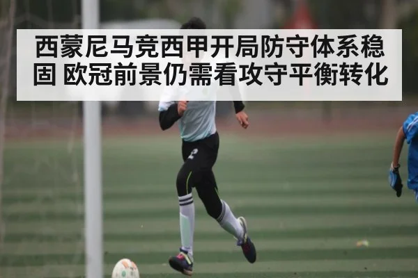 西蒙尼马竞西甲开局防守体系稳固 欧冠前景仍需看攻守平衡转化