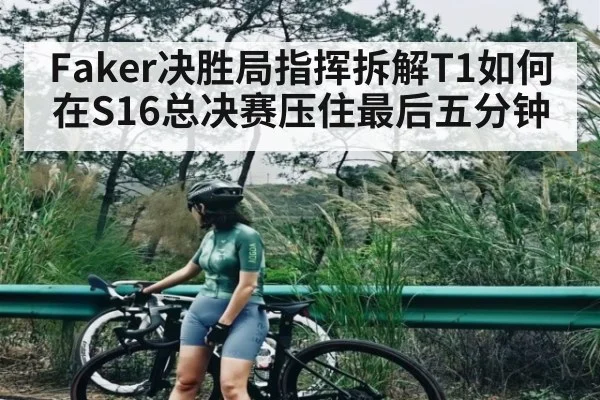 Faker决胜局指挥拆解T1如何在S16总决赛压住最后五分钟